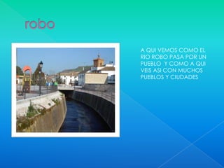 A QUI VEMOS COMO EL
RIO ROBO PASA POR UN
PUEBLO Y COMO A QUI
VEIS ASI CON MUCHOS
PUEBLOS Y CIUDADES
 