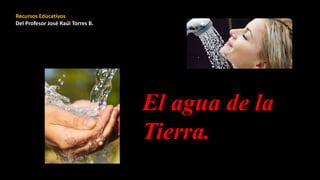 Recursos Educativos
Del Profesor José Raúl Torres B.
El agua de la
Tierra.
 