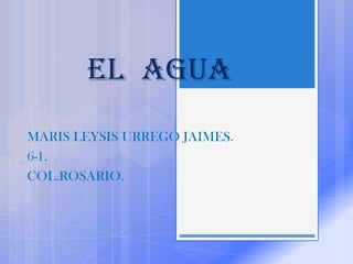 EL AGUA
MARIS LEYSIS URREGO JAIMES.
6-1.
COL.ROSARIO.
 