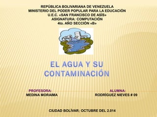 REPÚBLICA BOLIVARIANA DE VENEZUELA 
MINISTERIO DEL PODER POPULAR PARA LA EDUCACIÓN 
U.E.C. «SAN FRANCISCO DE ASÍS» 
ASIGNATURA: COMPUTACIÓN 
4to. AÑO SECCIÓN «B» 
PROFESORA: ALUMNA: 
MEDINA MORAIMA RODRÍGUEZ NIEVES # 09 
CIUDAD BOLÍVAR; OCTUBRE DEL 2.014  