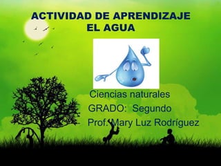 ACTIVIDAD DE APRENDIZAJE
        EL AGUA




        Ciencias naturales
        GRADO: Segundo
        Prof. Mary Luz Rodríguez
 