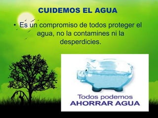 CUIDEMOS EL AGUA

• Es un compromiso de todos proteger el
       agua, no la contamines ni la
              desperdicies.
 