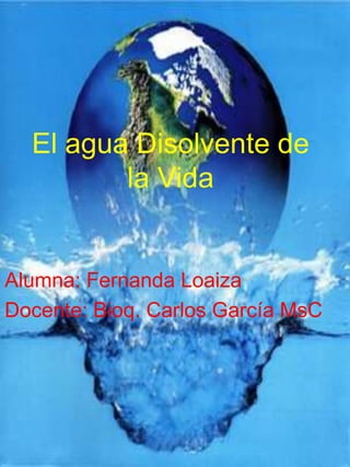 El agua Disolvente de
la Vida
Alumna: Fernanda Loaiza
Docente: Bioq. Carlos García MsC
 