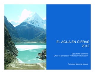 EL AGUA EN CIFRAS
                 2012

                        Documento preliminar
Cifras en proceso de verificación/actualización



                   Autoridad Nacional el Agua
 