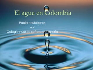 El agua en Colombia
        Paula castellanos
               6.2
Colegio nuestra señora del rosario
 
