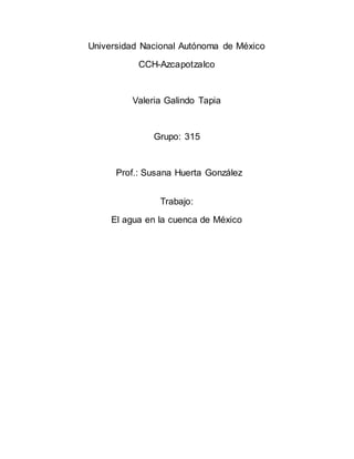 Universidad Nacional Autónoma de México
CCH-Azcapotzalco
Valeria Galindo Tapia
Grupo: 315
Prof.: Susana Huerta González
Trabajo:
El agua en la cuenca de México
 