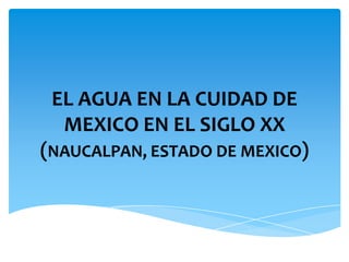 EL AGUA EN LA CUIDAD DE
  MEXICO EN EL SIGLO XX
(NAUCALPAN, ESTADO DE MEXICO)
 
