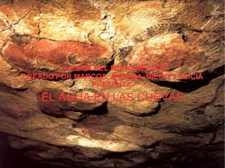El agua en las cuevas LA DAMA DEL MOCO HELADO CREADO POR MARCOS, ANDREA, DIEGO Y ALICIA PRESENTA : EL AGUA EN LAS CUEVAS 