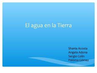 El agua en la Tierra 
Shania Acosta 
Angela Adona 
Sergio Colín 
Paloma Gómez 
 