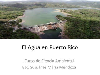 El Agua en Puerto Rico
Curso de Ciencia Ambiental
Esc. Sup. Inés María Mendoza
 