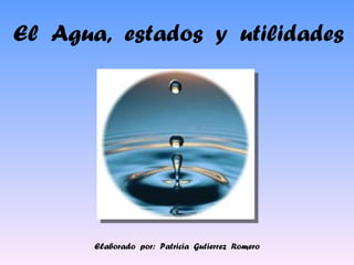 El  Agua,  estados  y  utilidades Elaborado  por:  Patricia  Gutierrez  Romero 
