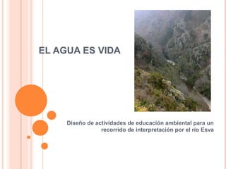 EL AGUA ES VIDA
Diseño de actividades de educación ambiental para un
recorrido de interpretación por el río Esva
 