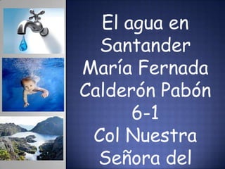 El agua en
  Santander
María Fernada
Calderón Pabón
      6-1
 Col Nuestra
  Señora del
 