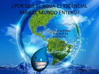 ¿POR QUÉ EL AGUA ES ESCENCIAL
PARA EL MUNDO ENTERO?
OJALÁ SUPIERA
POR QUÉ ES
ESENCIAL...
 