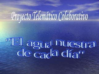 Proyecto Telemático Colaborativo &quot;El agua nuestra  de cada día&quot; 