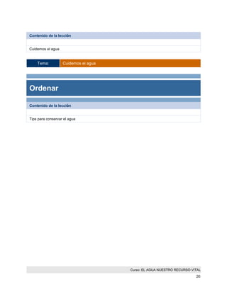 Curso: EL AGUA NUESTRO RECURSO VITAL 
20 
Contenido de la lección 
Cuidemos el agua 
Tema: Cuidemos el agua 
Ordenar 
Contenido de la lección 
Tips para conservar el agua  
