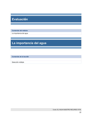 Curso: EL AGUA NUESTRO RECURSO VITAL 
22 
Evaluación 
Contenido del módulo 
La importancia del agua 
La importancia del agua 
Contenido de la lección 
Selección múltiple  