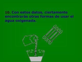 10.   Con estos datos, ciertamente encontrarás otras formas de usar el agua oxigenada. 