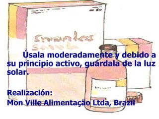 Úsala moderadamente y debido a su principio activo, guárdala de la luz solar. Realización:  Mon Ville Alimentação Ltda, Brazil 