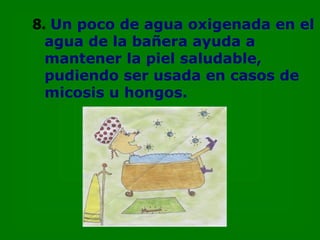 8. Un poco de agua oxigenada en el
  agua de la bañera ayuda a
  mantener la piel saludable,
  pudiendo ser usada en casos de
  micosis u hongos.
 