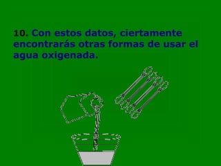 10. Con estos datos, ciertamente
encontrarás otras formas de usar el
agua oxigenada.
 