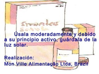 Úsala moderadamente y debido
a su principio activo, guárdala de la
luz solar.

Realización:
Mon Ville Alimentação Ltda, Brazil
 