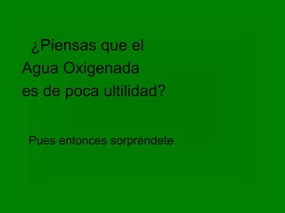 ¿Piensas que el
Agua Oxigenada
es de poca ultilidad?


Pues entonces sorpréndete
 