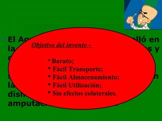    El Agua Oxigenada se desarrolló en
          Objetivo del invento -
    la década de 1920, por científicos y
    con el objetivo de contener
                 Barato;
    infecciones y gangrenas de
                 Fácil Transporte;
    soldados  Fácil Almacenamiento;
                en el frente de batalla. En
    la Segunda Guerra Mundial
                 Fácil Utilización;
    disminuyó Sin efectos colaterales.
                 el número de
    amputaciones por su uso.
 