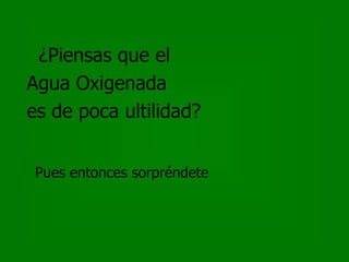 ¿Piensas que el
Agua Oxigenada
es de poca ultilidad?


 Pues entonces sorpréndete
 