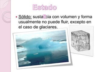Estados<br />Sólido: sustancia con volumen y forma usualmente no puede fluir, excepto en el caso de glaciares. <br />