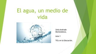 El agua, un medio de
vida
Zoila Andrade
Montesdeoca.
Aula 1
TICs en la Educaciòn.
 