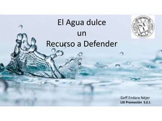 El Agua dulce
un
Recurso a Defender
Geff Endara Néjer
LIX Promoción S.E.I.
 