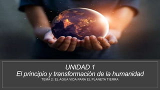 UNIDAD 1
El principio y transformación de la humanidad
TEMA 2: EL AGUA VIDA PARA EL PLANETA TIERRA
 