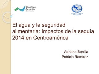 El agua y la seguridad
alimentaria: Impactos de la sequía
2014 en Centroamérica
Adriana Bonilla
Patricia Ramírez
 