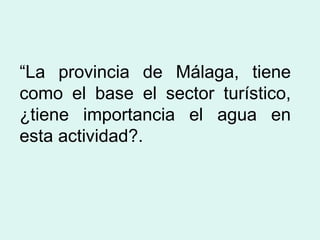 “ La provincia de Málaga, tiene como el base el sector turístico, ¿tiene importancia el agua en esta actividad?. 