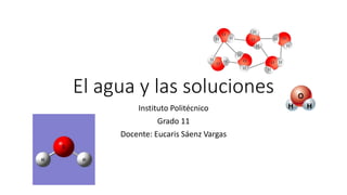 El agua y las soluciones
Instituto Politécnico
Grado 11
Docente: Eucaris Sáenz Vargas
 
