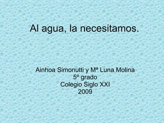 Al agua, la necesitamos. Ainhoa Simonutti y Mª Luna Molina 5º grado Colegio Siglo XXI 2009 