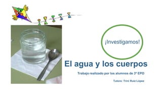 El agua y los cuerpos
Trabajo realizado por los alumnos de 3º EPO
¡Investigamos!
Tutora: Trini Ruiz López
 