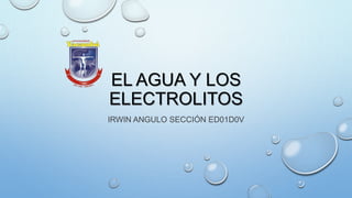 EL AGUA Y LOS
ELECTROLITOS
IRWIN ANGULO SECCIÓN ED01D0V
 