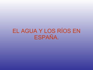 EL AGUA Y LOS RÍOS EN ESPAÑA. 