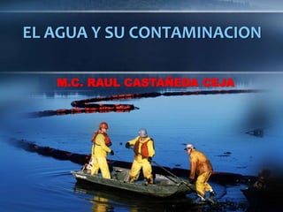 EL AGUA Y SU CONTAMINACION
M.C. RAUL CASTAÑEDA CEJA
 