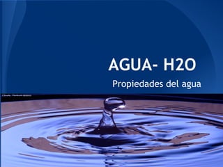 AGUA- H2O
Propiedades del agua
 