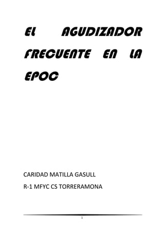 EL         AGUDIZADOR
FRECUENTE EN LA
EPOC




CARIDAD MATILLA GASULL
R-1 MFYC CS TORRERAMONA



                 1
 
