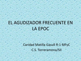EL AGUDIZADOR FRECUENTE EN
          LA EPOC


      Caridad Matilla Gasull R-1 MFyC
           C.S. Torreramona/SII
 