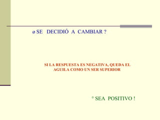 ¿ SE  DECIDIÓ  A  CAMBIAR ?  SI LA RESPUESTA ES NEGATIVA, QUEDA EL AGUILA COMO UN SER SUPERIOR ¡ SEA  POSITIVO ! 
