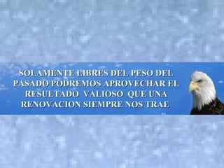SOLAMENTE LIBRES DEL PESO DEL PASADO PODREMOS APROVECHAR EL RESULTADO  VALIOSO  QUE UNA RENOVACION SIEMPRE NOS TRAE   