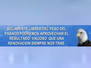 SOLAMENTE LIBRES DEL PESO DEL PASADO PODREMOS APROVECHAR EL RESULTADO  VALIOSO  QUE UNA RENOVACION SIEMPRE NOS TRAE   