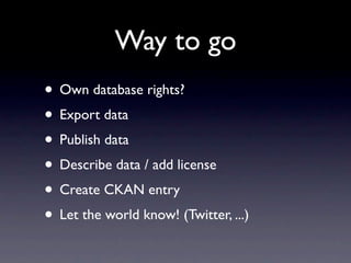 Way to go
• Own database rights?
• Export data
• Publish data
• Describe data / add license
• Create CKAN entry
• Let the world know! (Twitter, ...)
 
