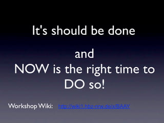 It's should be done
          and
 NOW is the right time to
        DO so!
Workshop Wiki:   http://wiki1.hbz-nrw.de/x/BAAY
 