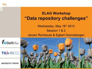 ELAG Workshop
“Data repository challenges”
       Wednesday, May 16th 2012
            Session 1 & 2
 Jeroen Rombouts & Egbert Gramsbergen
 